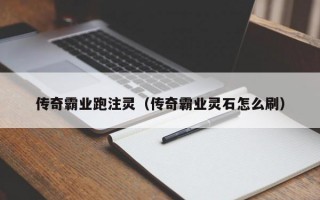 传奇霸业跑注灵（传奇霸业灵石怎么刷）