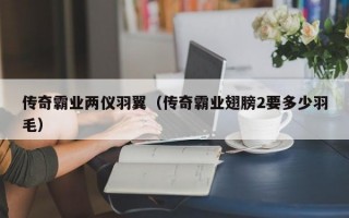 传奇霸业两仪羽翼（传奇霸业翅膀2要多少羽毛）