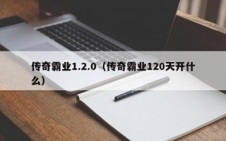 传奇霸业1.2.0（传奇霸业120天开什么）