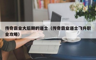 传奇霸业大后期的道士（传奇霸业道士飞升职业攻略）