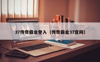 37传奇霸业登入（传奇霸业37官网）