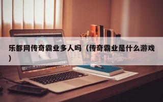 乐都网传奇霸业多人吗（传奇霸业是什么游戏）