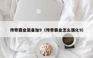 传奇霸业装备加9（传奇霸业怎么强化9）