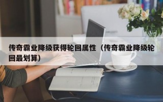 传奇霸业降级获得轮回属性（传奇霸业降级轮回最划算）