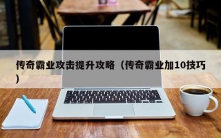 传奇霸业攻击提升攻略（传奇霸业加10技巧）