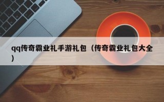 qq传奇霸业礼手游礼包（传奇霸业礼包大全）