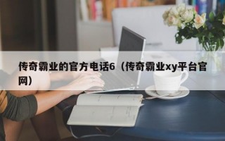 传奇霸业的官方电话6（传奇霸业xy平台官网）