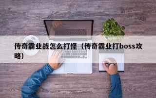 传奇霸业战怎么打怪（传奇霸业打boss攻略）