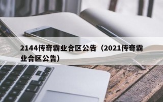 2144传奇霸业合区公告（2021传奇霸业合区公告）