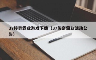 37传奇霸业游戏下载（37传奇霸业活动公告）