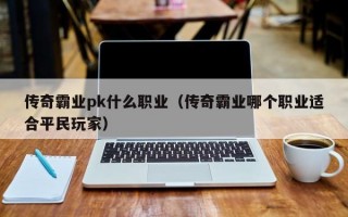 传奇霸业pk什么职业（传奇霸业哪个职业适合平民玩家）