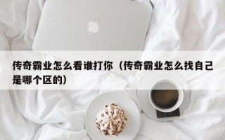 传奇霸业怎么看谁打你（传奇霸业怎么找自己是哪个区的）