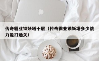 传奇霸业锁妖塔十层（传奇霸业锁妖塔多少战力能打通关）