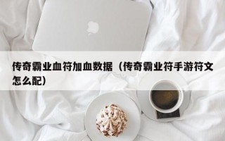 传奇霸业血符加血数据（传奇霸业符手游符文怎么配）